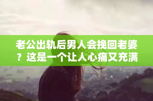 老公出轨后男人会挽回老婆？这是一个让人心痛又充满疑惑的问题。在这个充满变数的世界里，婚姻的稳固性似乎变得越来越脆弱。那么，当老公出轨后，男人真的有可能挽回老婆的心吗？今天，我们就来探讨一下这个问题。
