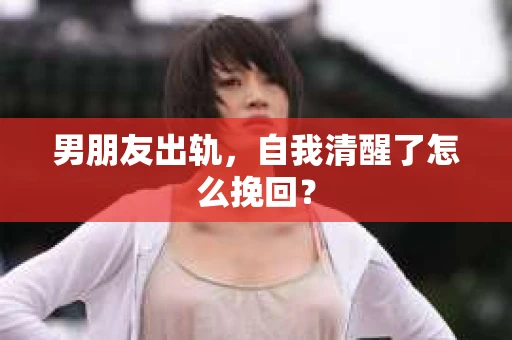 男朋友出轨，自我清醒了怎么挽回？
