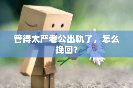 管得太严老公出轨了，怎么挽回？