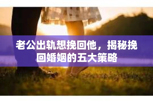 老公出轨想挽回他，揭秘挽回婚姻的五大策略