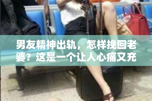 男友精神出轨，怎样挽回老婆？这是一个让人心痛又充满挑战的问题。在这个充满变数的世界里，爱情也难免会遇到波折。今天，我们就来聊聊这个问题，看看如何用真诚和智慧挽回老婆的心。