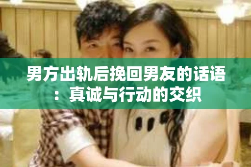 男方出轨后挽回男友的话语：真诚与行动的交织