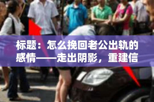 标题：怎么挽回老公出轨的感情——走出阴影，重建信任