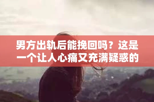 男方出轨后能挽回吗？这是一个让人心痛又充满疑惑的问题。出轨，无论在哪个时代，都是一段感情中最为敏感和棘手的问题。那么，男方出轨后，我们还能挽回这段感情吗？今天，就让我们一起来探讨这个问题。