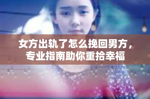 女方出轨了怎么挽回男方，专业指南助你重拾幸福