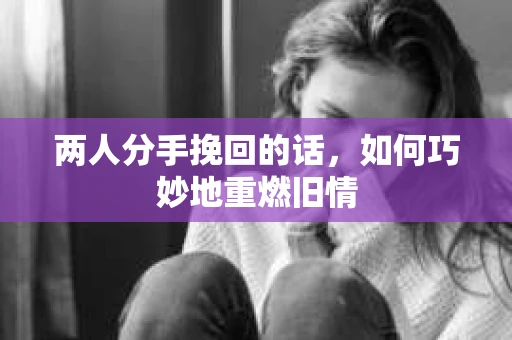 两人分手挽回的话，如何巧妙地重燃旧情