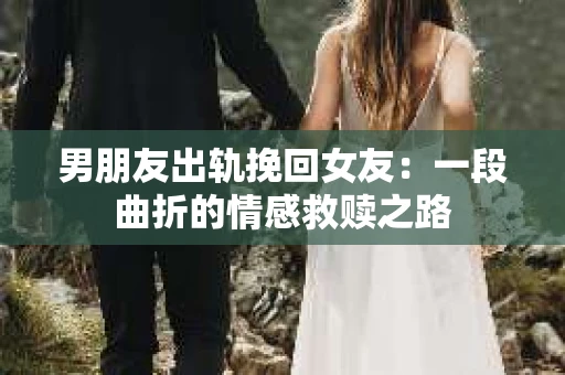 男朋友出轨挽回女友：一段曲折的情感救赎之路