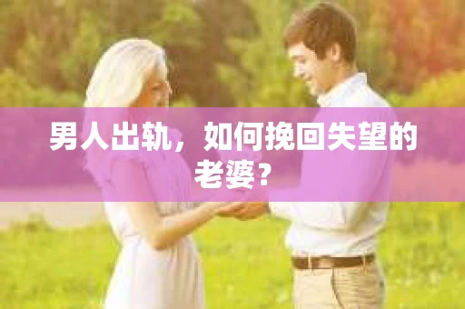 男人出轨，如何挽回失望的老婆？