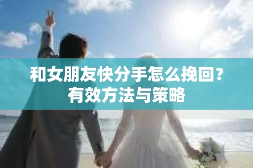 和女朋友快分手怎么挽回？有效方法与策略