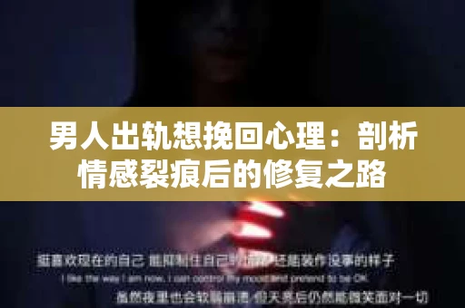 男人出轨想挽回心理：剖析情感裂痕后的修复之路
