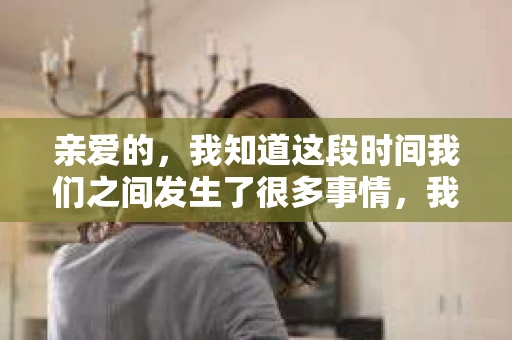 亲爱的，我知道这段时间我们之间发生了很多事情，我的心也像被针扎一样疼痛。今天，我想通过这条短信，向你表达我的一些想法。