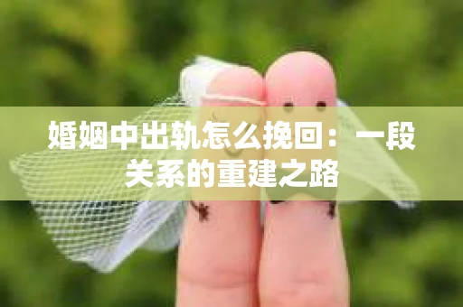 婚姻中出轨怎么挽回：一段关系的重建之路