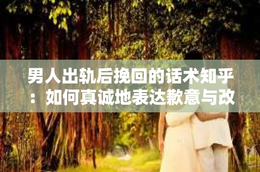 男人出轨后挽回的话术知乎：如何真诚地表达歉意与改变