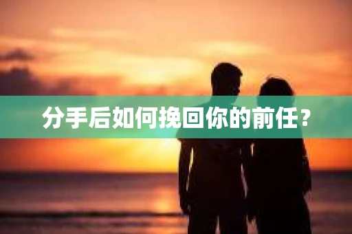 分手后如何挽回你的前任？