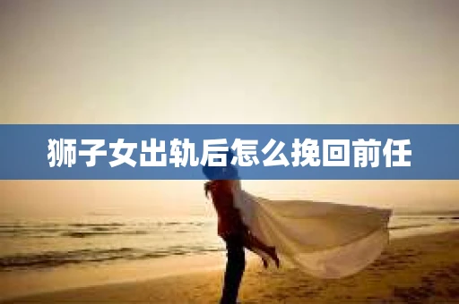 狮子女出轨后怎么挽回前任