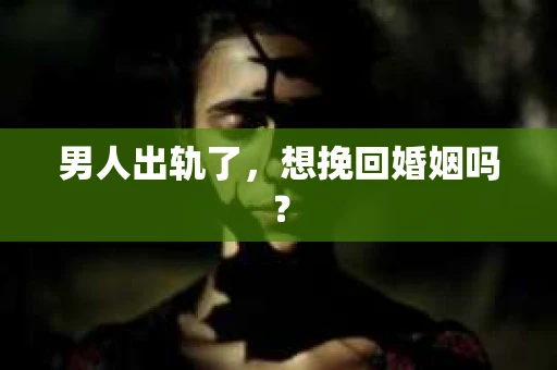 男人出轨了，想挽回婚姻吗？