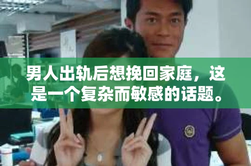 男人出轨后想挽回家庭，这是一个复杂而敏感的话题。在这个充满变数的世界里，婚姻关系的不稳定让许多家庭陷入了困境。今天，我们就来聊聊这个问题，看看男人在出轨后如何努力挽回家庭。
