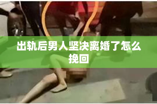 出轨后男人坚决离婚了怎么挽回