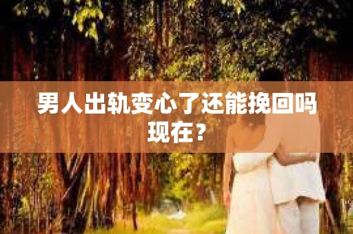 男人出轨变心了还能挽回吗现在？