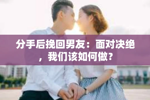 分手后挽回男友：面对决绝，我们该如何做？