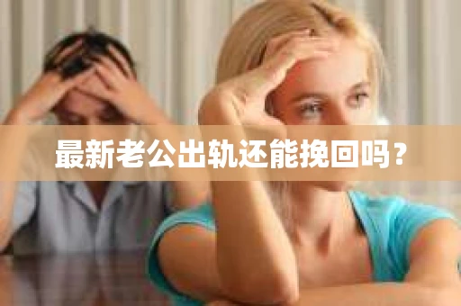 最新老公出轨还能挽回吗？