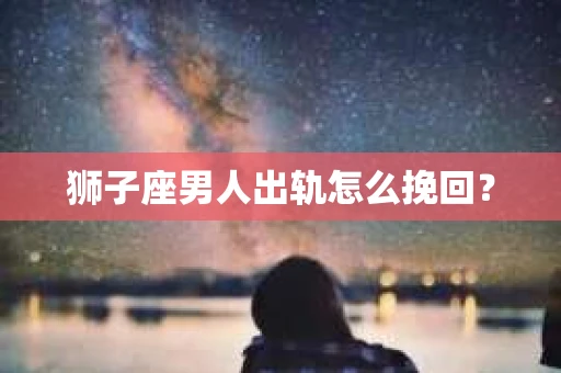 狮子座男人出轨怎么挽回？