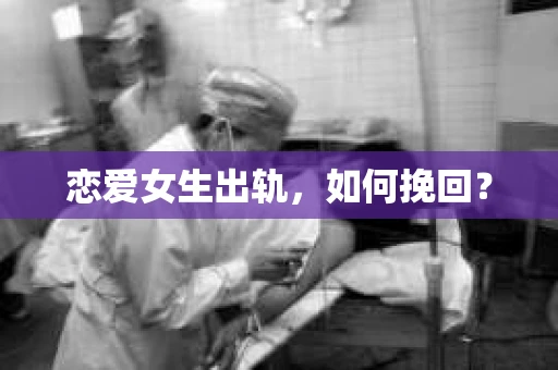 恋爱女生出轨，如何挽回？