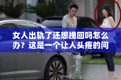 女人出轨了还想挽回吗怎么办？这是一个让人头疼的问题，也是许多人在感情中都会遇到的情况。面对这样的情况，我们该如何抉择？是选择原谅，还是选择放手？今天，就让我们一起来探讨一下这个问题。