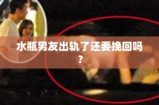 水瓶男友出轨了还要挽回吗？