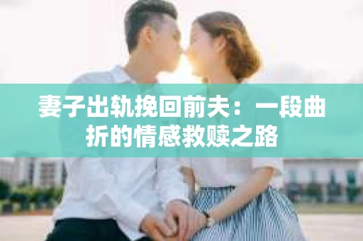 妻子出轨挽回前夫：一段曲折的情感救赎之路