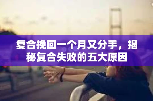 复合挽回一个月又分手，揭秘复合失败的五大原因