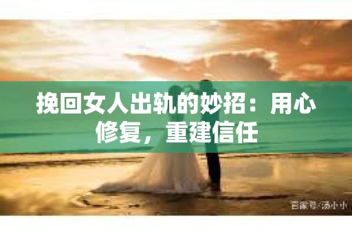 挽回女人出轨的妙招：用心修复，重建信任