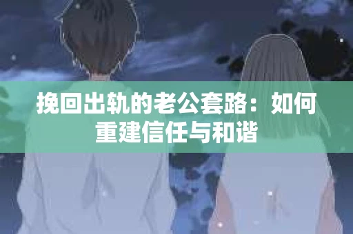 挽回出轨的老公套路：如何重建信任与和谐