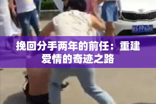 挽回分手两年的前任：重建爱情的奇迹之路