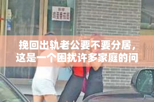 挽回出轨老公要不要分居，这是一个困扰许多家庭的问题。在这个问题上，我作为一名专业律师，想和大家分享一下我的看法。