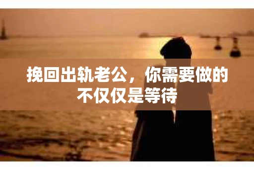 挽回出轨老公，你需要做的不仅仅是等待
