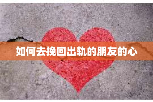 如何去挽回出轨的朋友的心 如何去挽回出轨的朋友的心