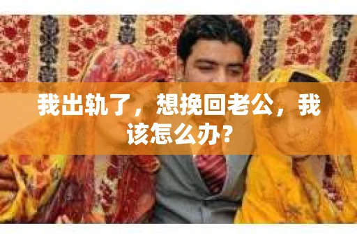 我出轨了，想挽回老公，我该怎么办？