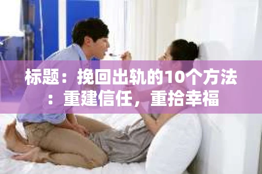 标题：挽回出轨的10个方法：重建信任，重拾幸福