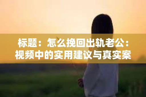 标题：怎么挽回出轨老公：视频中的实用建议与真实案例分析