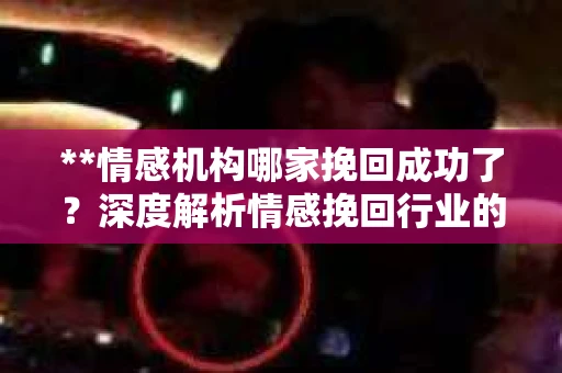 **情感机构哪家挽回成功了？深度解析情感挽回行业的成功案例**