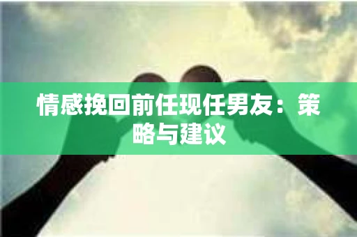 情感挽回前任现任男友：策略与建议
