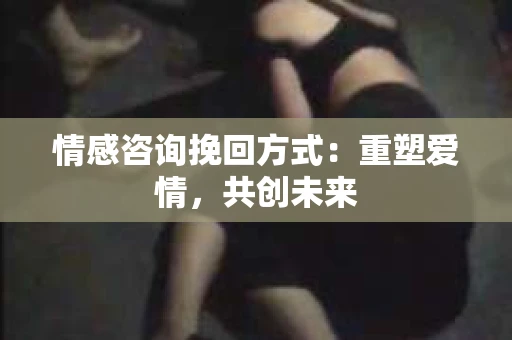情感咨询挽回方式：重塑爱情，共创未来