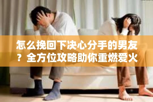 怎么挽回下决心分手的男友？全方位攻略助你重燃爱火
