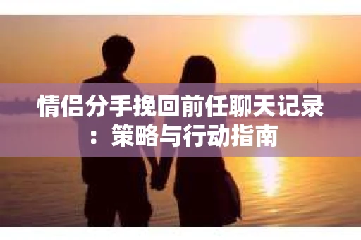情侣分手挽回前任聊天记录：策略与行动指南