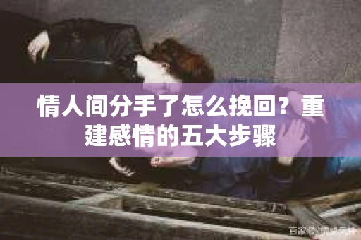 情人间分手了怎么挽回？重建感情的五大步骤