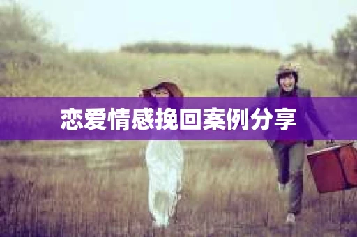 恋爱情感挽回案例分享