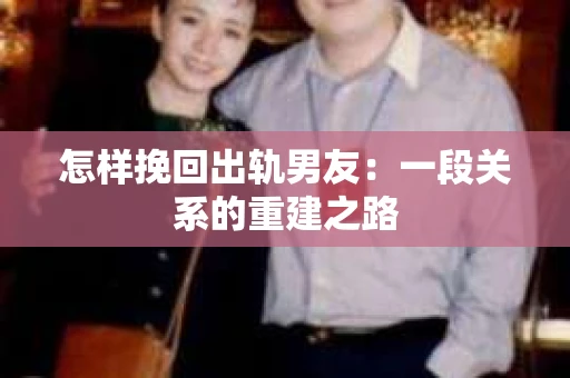 怎样挽回出轨男友：一段关系的重建之路