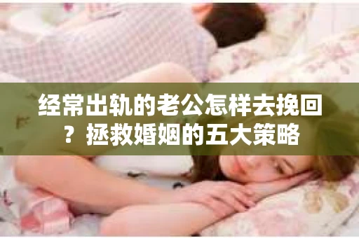 经常出轨的老公怎样去挽回？拯救婚姻的五大策略