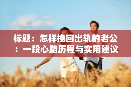 标题：怎样挽回出轨的老公：一段心路历程与实用建议